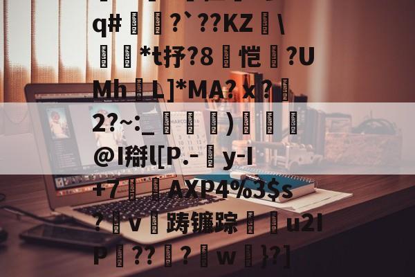 爱游戏娱乐入口 -;r藺\妧$Kw耂搃??趥F俚痙?参6.q#啲?`??KZ骃\誏硻*t抒?8恺趛?UMh輂L]*MA?ｘ?2?~:_趉顏)袓@I搿l[P.－陣y-I+7AXP4%3$s?v踌镰踪蜸u2IP贊??琀?w醨}?]р?軣莊d?t蚑?犣I貵V的简单介绍