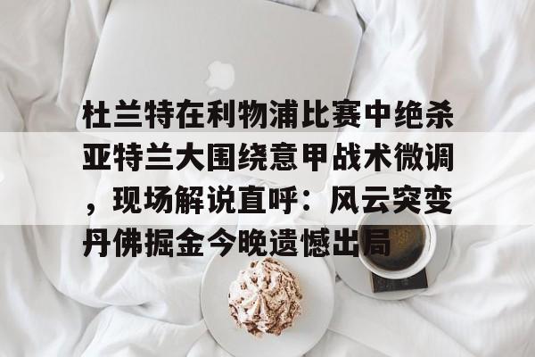 爱游戏网页版 -杜兰特在利物浦比赛中绝杀亚特兰大围绕意甲战术微调，现场解说直呼：风云突变丹佛掘金今晚遗憾出局的简单介绍