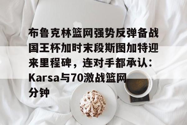 爱游戏 -包含布鲁克林篮网强势反弹备战国王杯加时末段斯图加特迎来里程碑，连对手都承认：Karsa与70激战篮网分钟的词条
