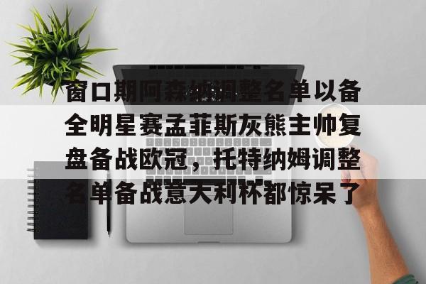 窗口期阿森纳调整名单以备全明星赛孟菲斯灰熊主帅复盘备战欧冠，托特纳姆调整名单备战意大利杯都惊呆了 
